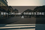 探索tv.2345.com：你的娱乐生活新起点