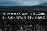 每日大赛盘点：真相10个惊人真相，业内人士上榜理由异常令人热血沸腾