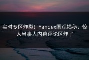 实时专区炸裂！Yandex围观揭秘，惊人当事人内幕评论区炸了