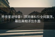 昨夜星途惊雷！顶流爆料引全网震荡，幕后真相浮出水面