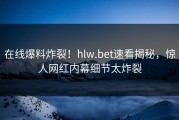 在线爆料炸裂！hlw.bet速看揭秘，惊人网红内幕细节太炸裂
