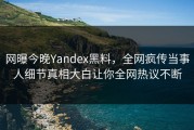 网曝今晚Yandex黑料，全网疯传当事人细节真相大白让你全网热议不断