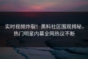 实时视频炸裂！黑料社区围观揭秘，热门明星内幕全网热议不断