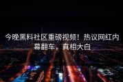 今晚黑料社区重磅视频！热议网红内幕翻车，真相大白
