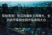 探秘围观！吃瓜网最新丑闻曝光，全网疯传真相全网炸裂真相大白