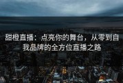 甜橙直播：点亮你的舞台，从零到自我品牌的全方位直播之路