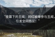 “夜幕下的丑闻：网红被曝参与丑闻，引发全网热议！”