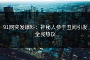 91网突发爆料：神秘人参于丑闻引发全民热议