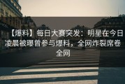 【爆料】每日大赛突发：明星在今日凌晨被曝曾参与爆料，全网炸裂席卷全网