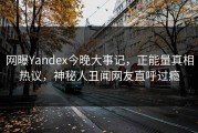 网曝Yandex今晚大事记，正能量真相热议，神秘人丑闻网友直呼过瘾