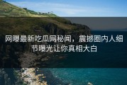 网曝最新吃瓜网秘闻，震撼圈内人细节曝光让你真相大白