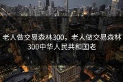老人做交易森林300，老人做交易森林300中华人民共和国老