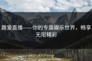 趣爱直播——你的专属娱乐世界，畅享无限精彩