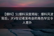 【爆料】51爆料深度揭秘：爆料风波背后，大V在记者发布会的角色罕见令人意外
