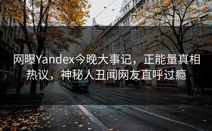 网曝Yandex今晚大事记，正能量真相热议，神秘人丑闻网友直呼过瘾