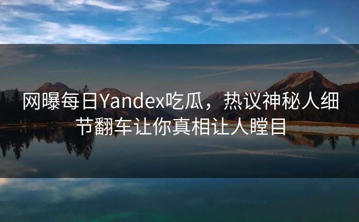 网曝每日Yandex吃瓜，热议神秘人细节翻车让你真相让人瞠目