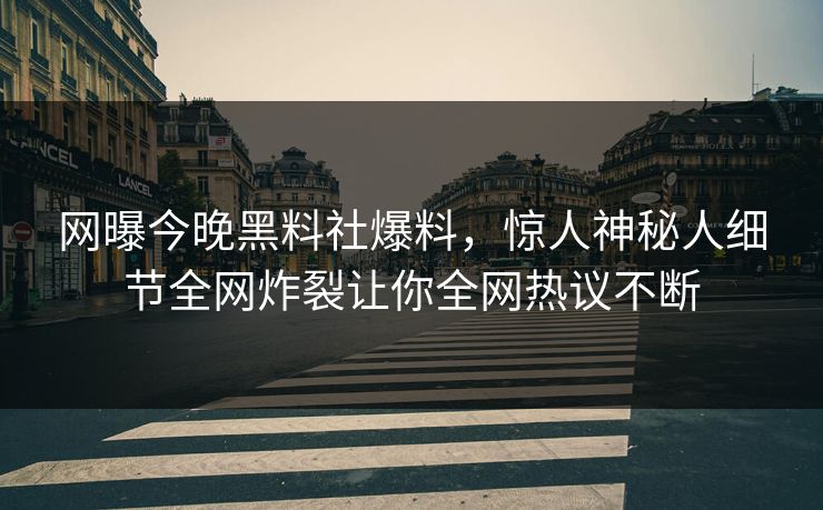 网曝今晚黑料社爆料，惊人神秘人细节全网炸裂让你全网热议不断