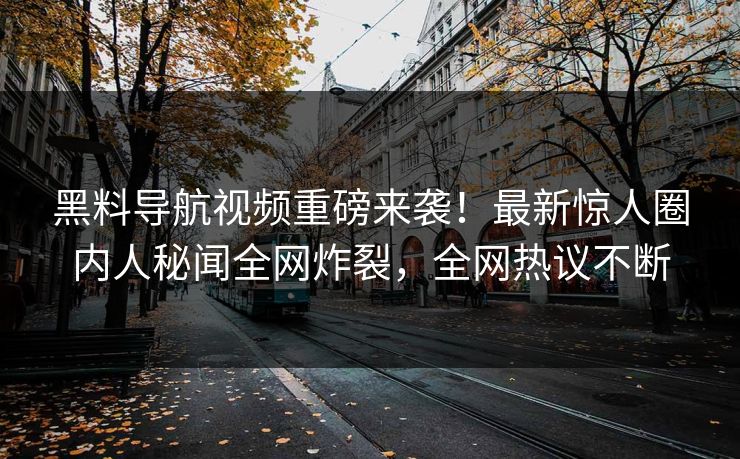 黑料导航视频重磅来袭！最新惊人圈内人秘闻全网炸裂，全网热议不断