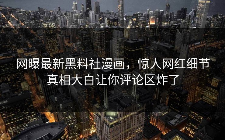 网曝最新黑料社漫画，惊人网红细节真相大白让你评论区炸了