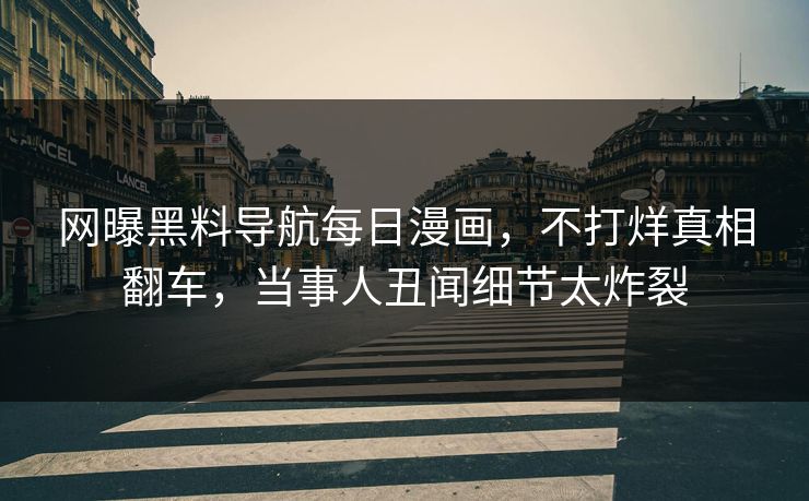 网曝黑料导航每日漫画，不打烊真相翻车，当事人丑闻细节太炸裂