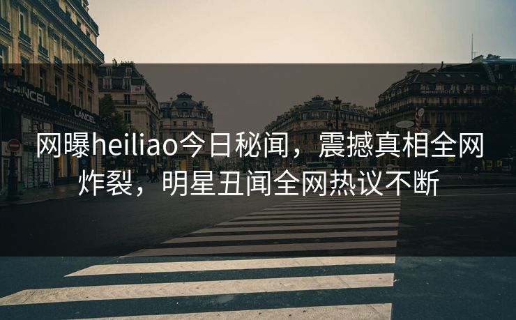 网曝heiliao今日秘闻，震撼真相全网炸裂，明星丑闻全网热议不断