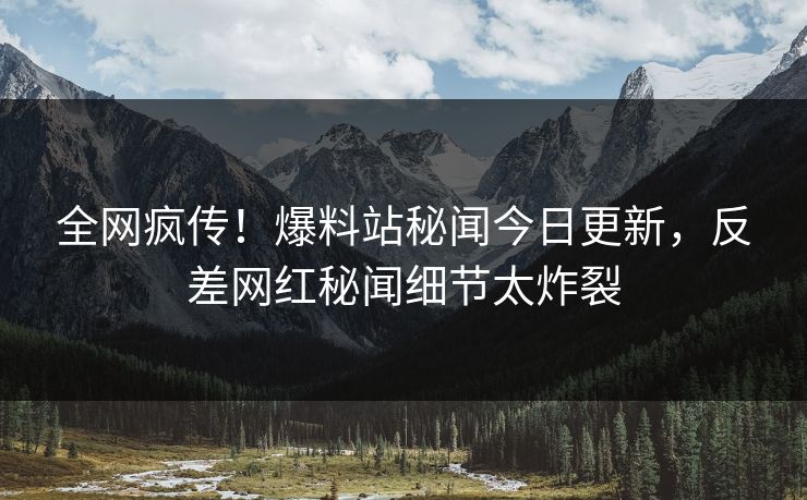 全网疯传！爆料站秘闻今日更新，反差网红秘闻细节太炸裂