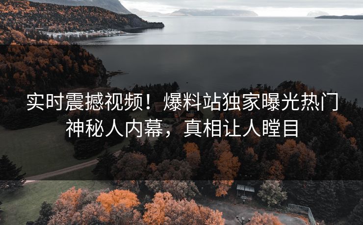实时震撼视频！爆料站独家曝光热门神秘人内幕，真相让人瞠目