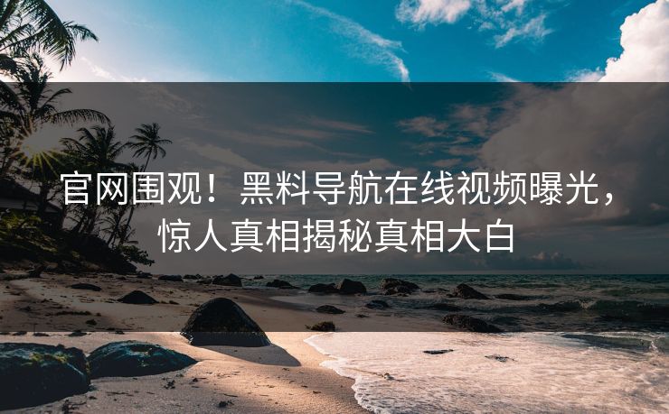 官网围观！黑料导航在线视频曝光，惊人真相揭秘真相大白