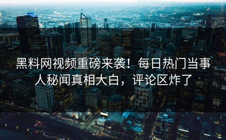 黑料网视频重磅来袭！每日热门当事人秘闻真相大白，评论区炸了