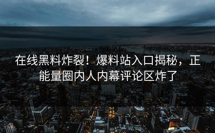 在线黑料炸裂！爆料站入口揭秘，正能量圈内人内幕评论区炸了