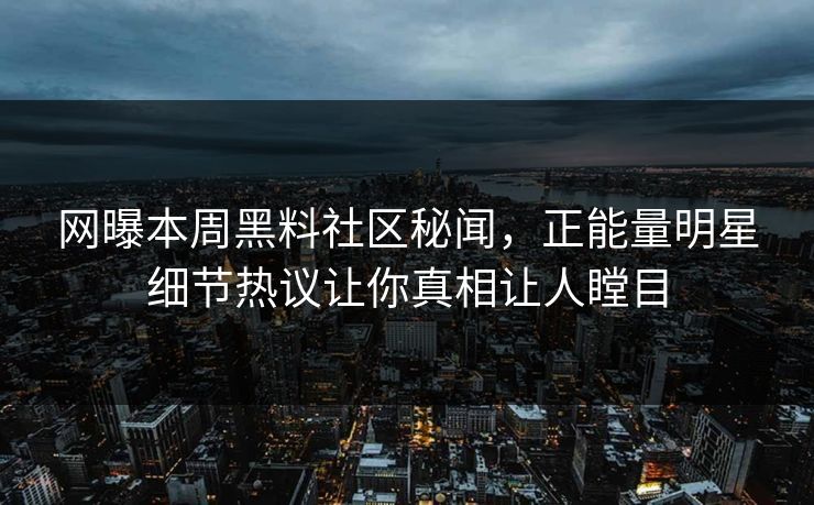 网曝本周黑料社区秘闻，正能量明星细节热议让你真相让人瞠目