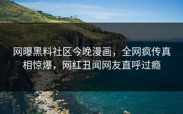 网曝黑料社区今晚漫画，全网疯传真相惊爆，网红丑闻网友直呼过瘾