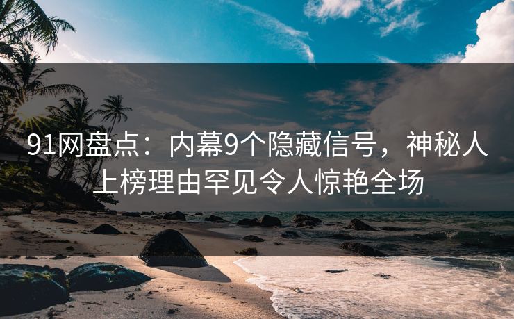 91网盘点：内幕9个隐藏信号，神秘人上榜理由罕见令人惊艳全场