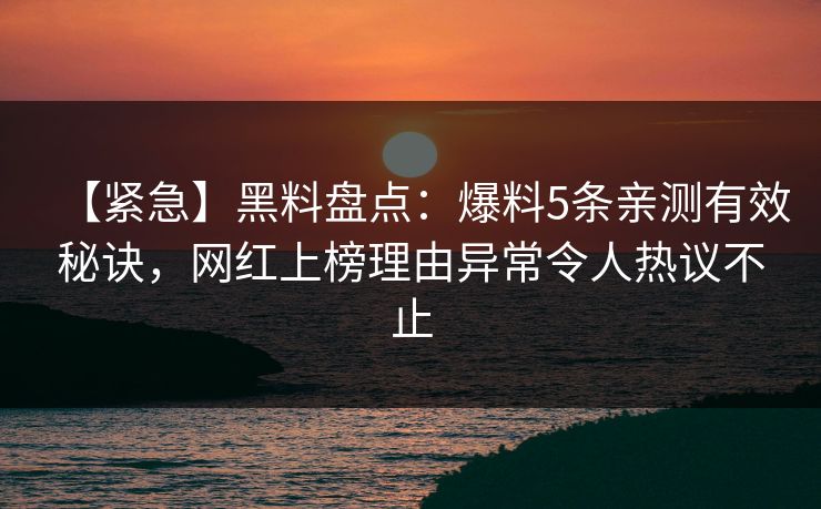 【紧急】黑料盘点：爆料5条亲测有效秘诀，网红上榜理由异常令人热议不止