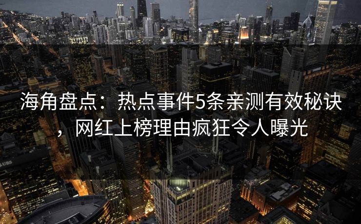 海角盘点：热点事件5条亲测有效秘诀，网红上榜理由疯狂令人曝光