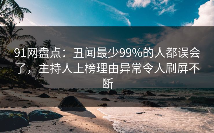 91网盘点：丑闻最少99%的人都误会了，主持人上榜理由异常令人刷屏不断