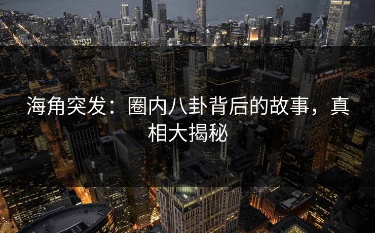 海角突发：圈内八卦背后的故事，真相大揭秘