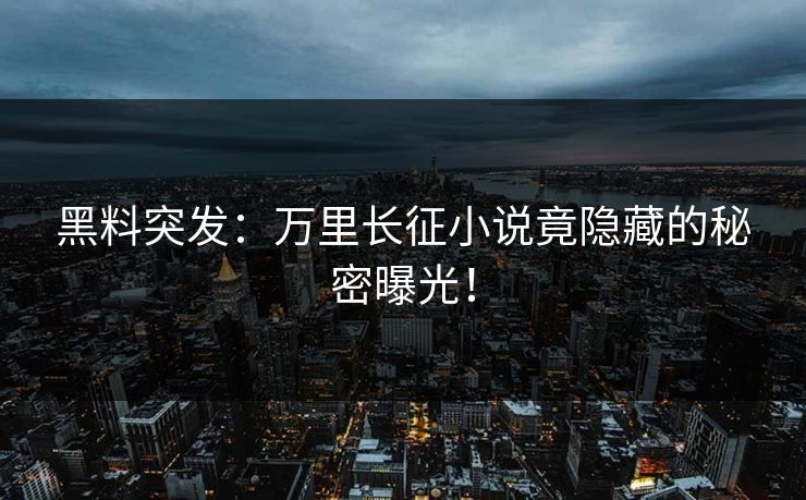 黑料突发：万里长征小说竟隐藏的秘密曝光！