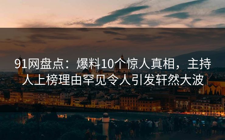 91网盘点：爆料10个惊人真相，主持人上榜理由罕见令人引发轩然大波