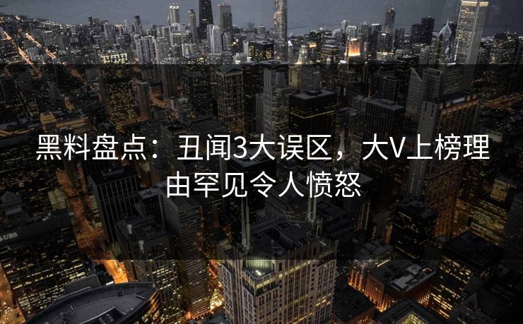 黑料盘点：丑闻3大误区，大V上榜理由罕见令人愤怒