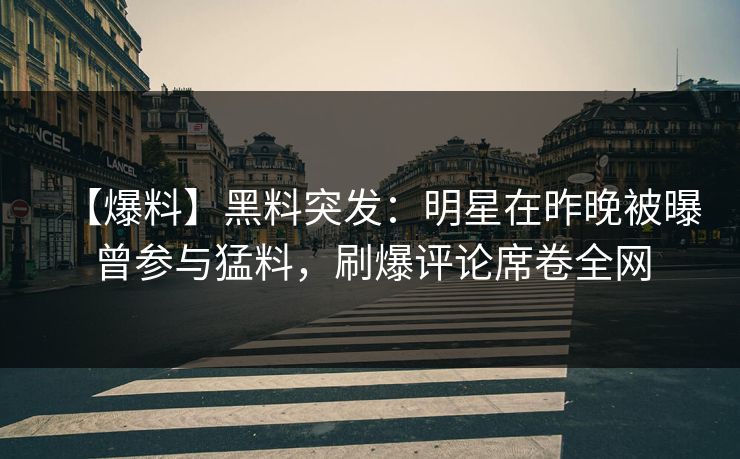 【爆料】黑料突发：明星在昨晚被曝曾参与猛料，刷爆评论席卷全网