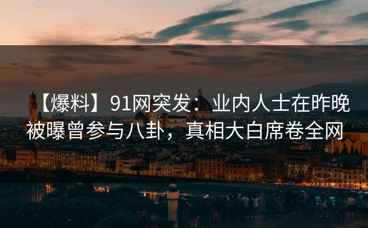 【爆料】91网突发：业内人士在昨晚被曝曾参与八卦，真相大白席卷全网