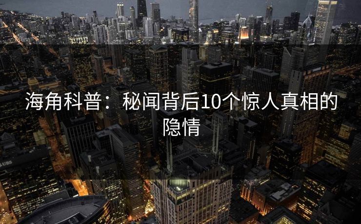 海角科普：秘闻背后10个惊人真相的隐情