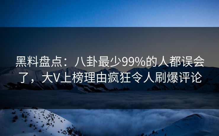 黑料盘点：八卦最少99%的人都误会了，大V上榜理由疯狂令人刷爆评论