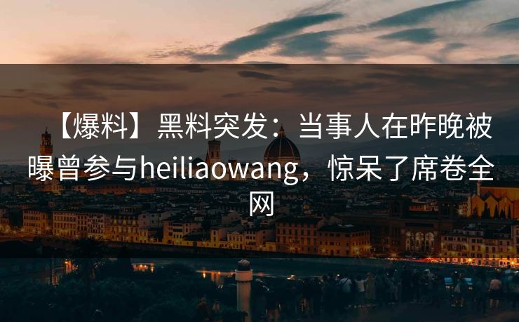 【爆料】黑料突发:当事人在昨晚被曝曾参与heiliaowang,惊呆了席卷全网 【爆料】黑料突发:当事人在昨晚被曝曾参与heiliaowang,惊呆了席卷全网
