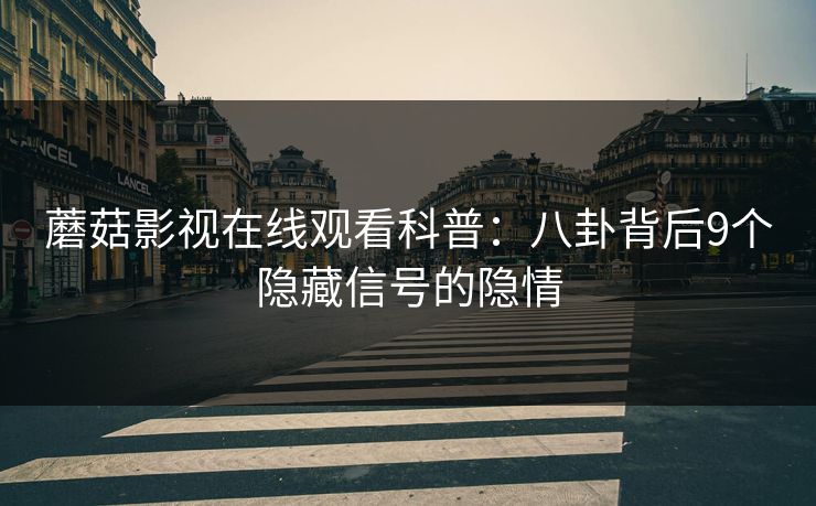 蘑菇影视在线观看科普：八卦背后9个隐藏信号的隐情