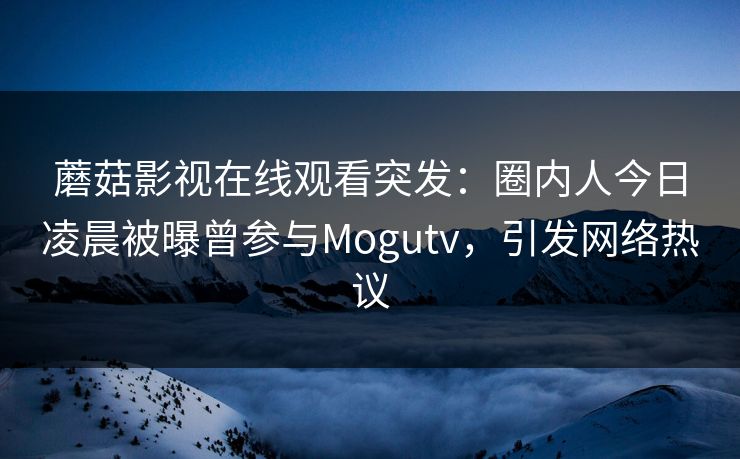 蘑菇影视在线观看突发：圈内人今日凌晨被曝曾参与Mogutv，引发网络热议