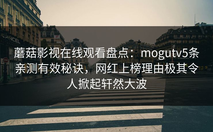 蘑菇影视在线观看盘点：mogutv5条亲测有效秘诀，网红上榜理由极其令人掀起轩然大波