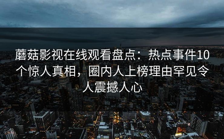蘑菇影视在线观看盘点：热点事件10个惊人真相，圈内人上榜理由罕见令人震撼人心