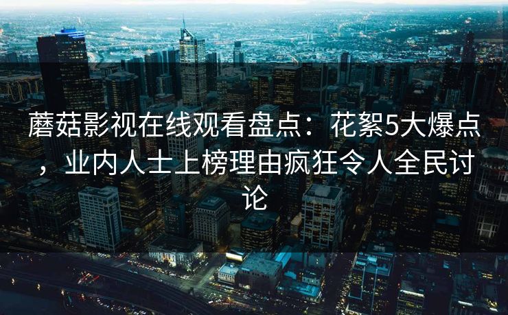 蘑菇影视在线观看盘点：花絮5大爆点，业内人士上榜理由疯狂令人全民讨论